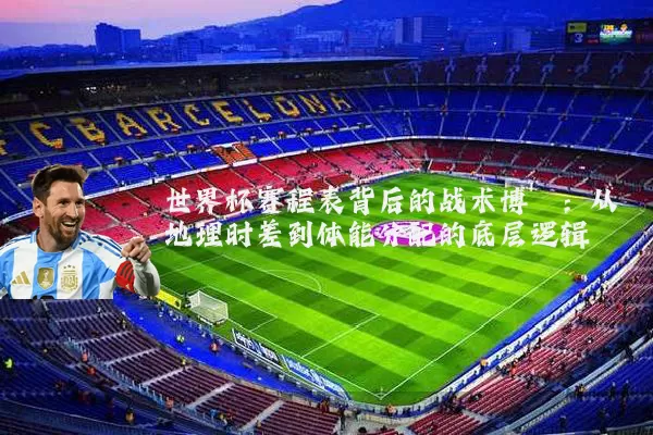 世界杯赛程表背后的战术博弈：从地理时差到体能分配的底层逻辑