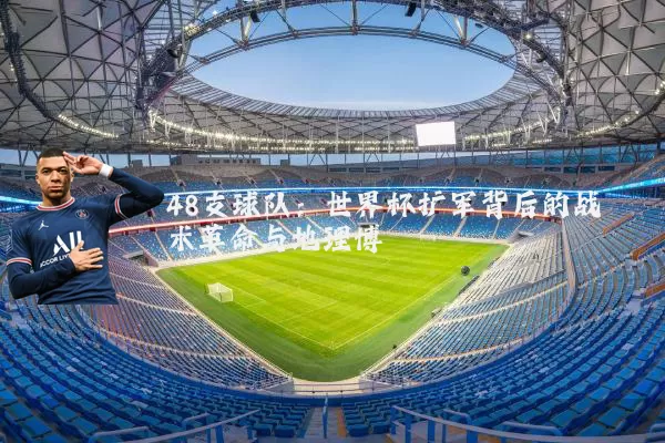 48支球队:世界杯扩军背后的战术革命与地理博弈