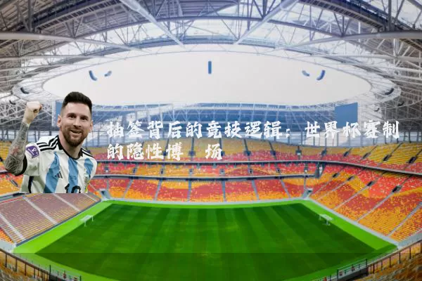 抽签背后的竞技逻辑：世界杯赛制的隐性博弈场