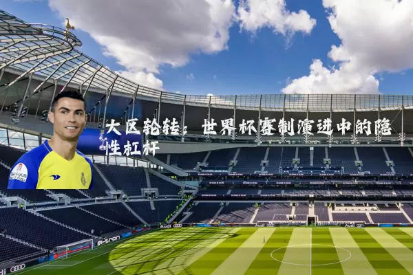 大区轮转：世界杯赛制演进中的隐性杠杆