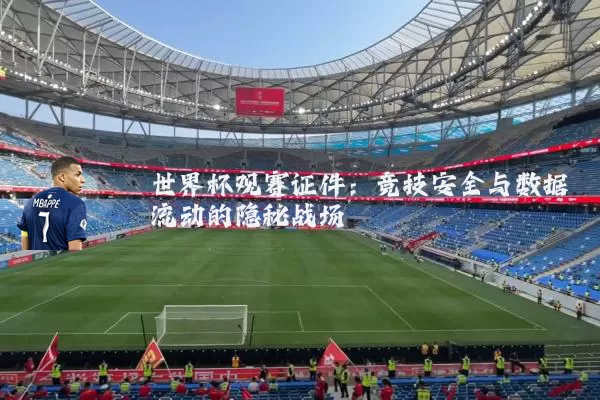 世界杯观赛证件：竞技安全与数据流动的隐秘战场