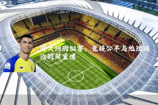 跨大洲附加赛:竞技公平与地理政治的双重博弈