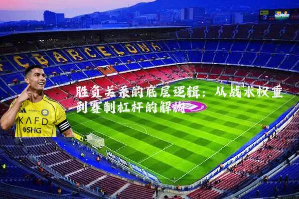 胜负关系的底层逻辑:从战术权重到赛制杠杆的解构