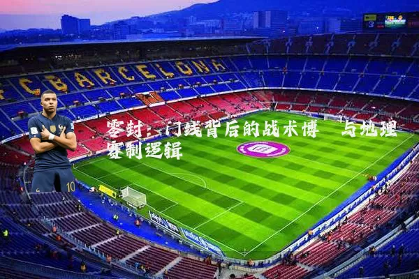 零封:门线背后的战术博弈与地理赛制逻辑
