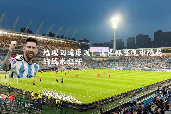 地理回避原则：世界杯赛制中隐藏的战术杠杆