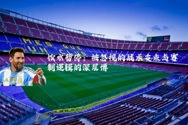 饮水暂停:被忽视的战术支点与赛制逻辑的深层博弈