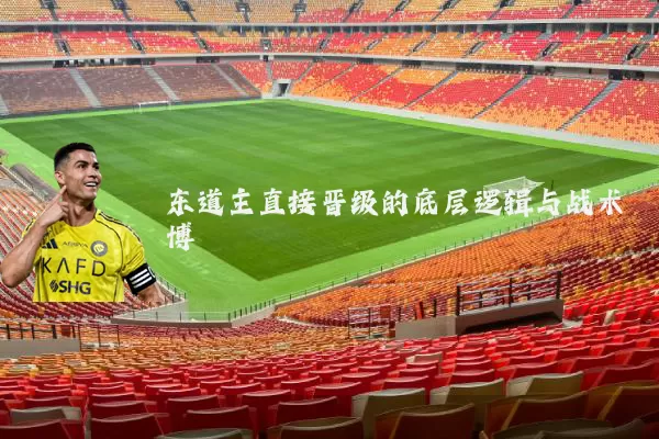 东道主直接晋级的底层逻辑与战术博弈