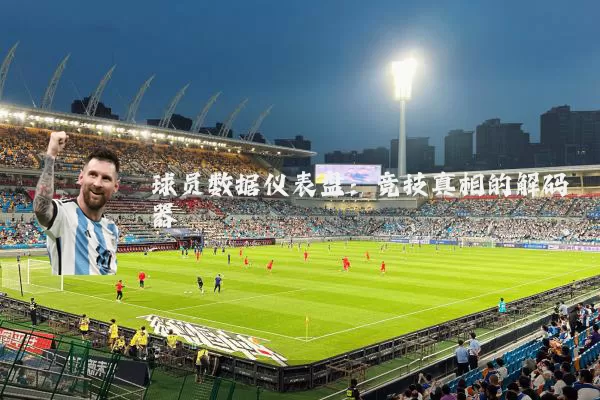 球员数据仪表盘：竞技真相的解码器