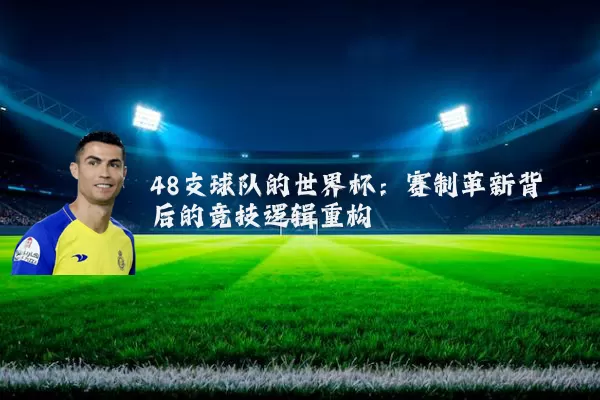 48支球队的世界杯:赛制革新背后的竞技逻辑重构