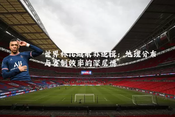 世界杯16城承办逻辑：地理分布与赛制效率的深层博弈